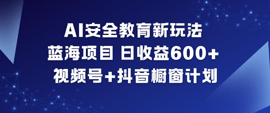 AI安全教育新玩法,蓝海项目,日收益6张+,视频号+抖音橱窗计划-选优云网创