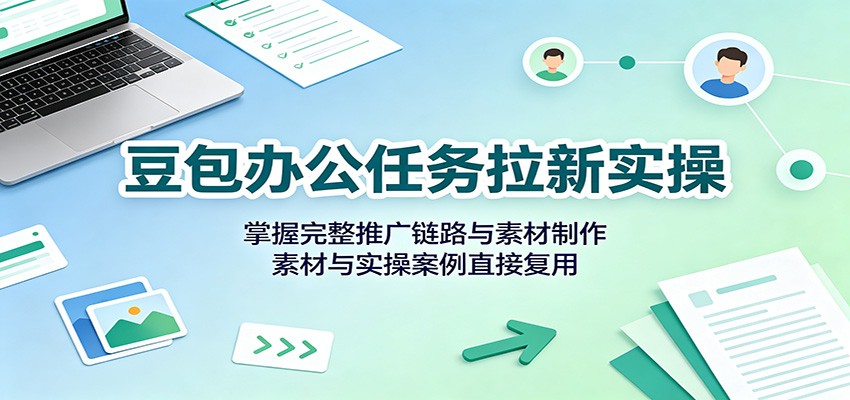 豆包办公任务拉新实操：掌握完整推广链路与素材制作，素材与实操案例直接复用-选优云网创
