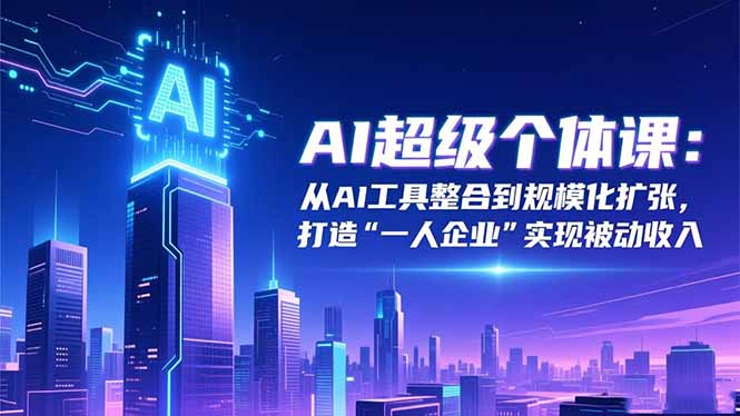 AI超级个体课：从AI工具整合到规模化扩张，打造“一人企业”实现被动收入-选优云网创