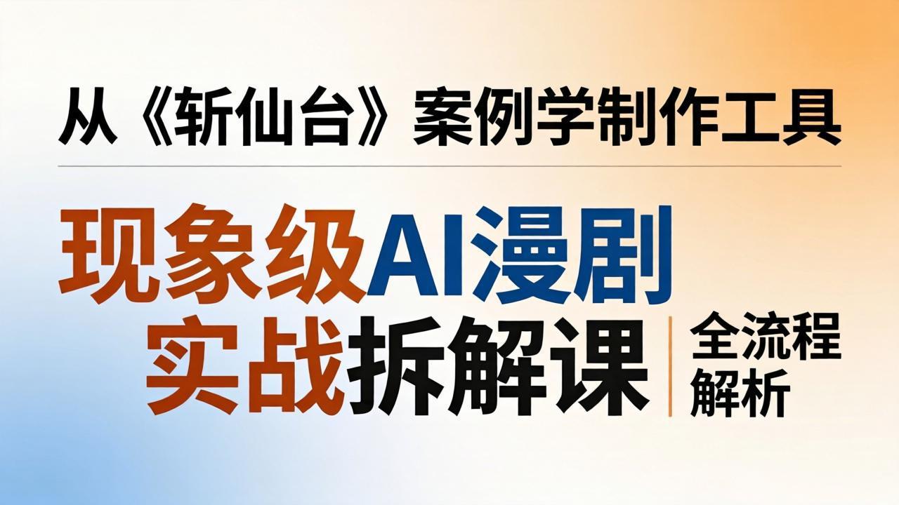 现象级AI漫剧实战拆解课：从《斩仙台》案例学制作工具，漫剧版仿真人版全流程解析-选优云网创