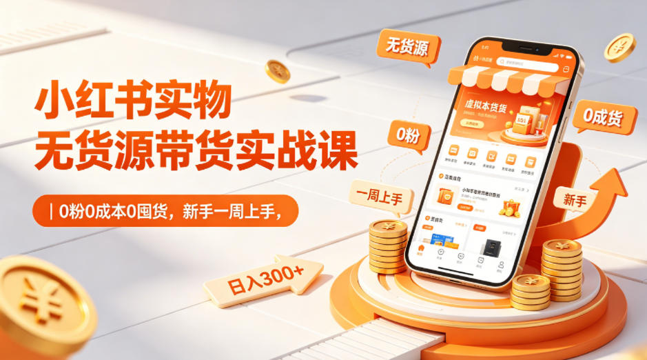 小红书实物无货源带货实战课｜0粉0成本0囤货，新手一周上手，日入300+(更新0812)-选优云网创