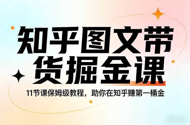 知乎图文带货掘金课，11节课保姆级教程，助你在知乎賺第一桶金-选优云网创
