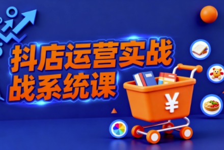抖音小店全流程实操课,助创业者商家系统掌握抖店运营精髓-选优云网创