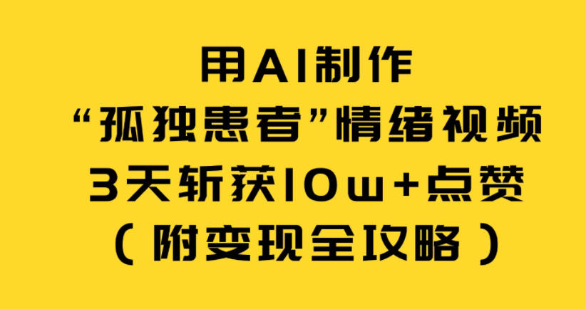 用AI制作“孤独患者”情绪视频，3天斩获10w+点赞(附变现全攻略)-选优云网创
