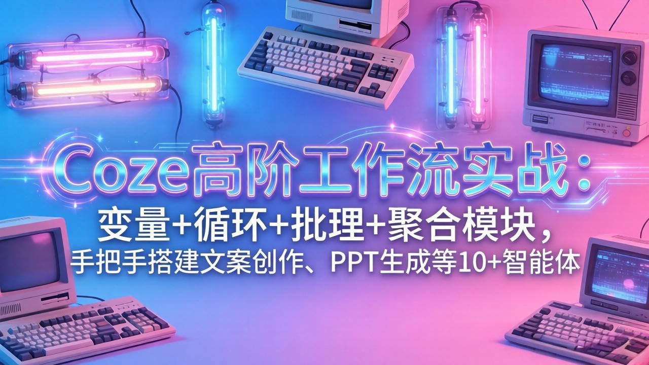Coze高阶工作流实战：变量+循环+批处理+聚合模块，手把手搭建文案创作、PPT 生成等 10+ 智能体-选优云网创