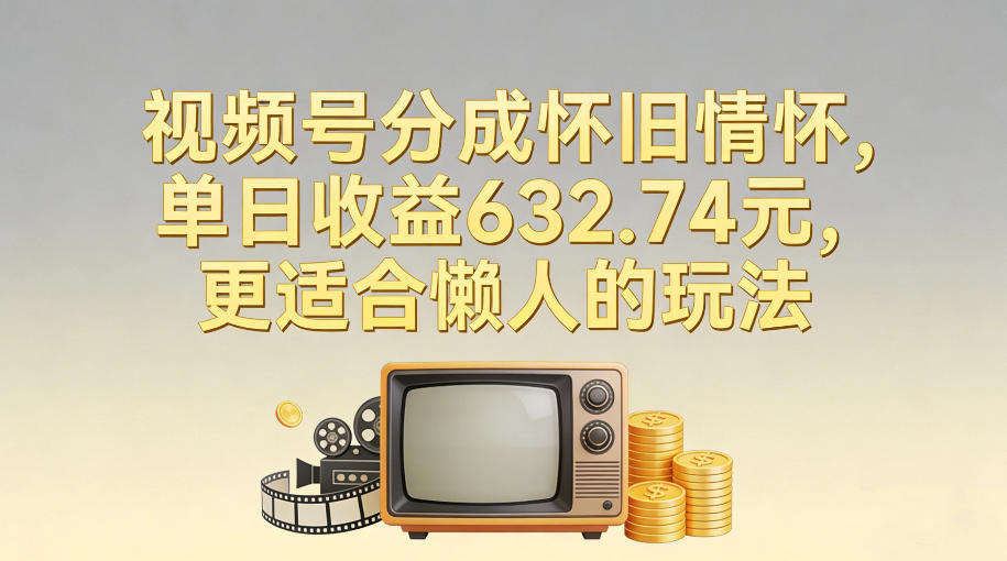 视频号分成怀旧情怀，单日收益632.74，更适合懒人的玩法-选优云网创