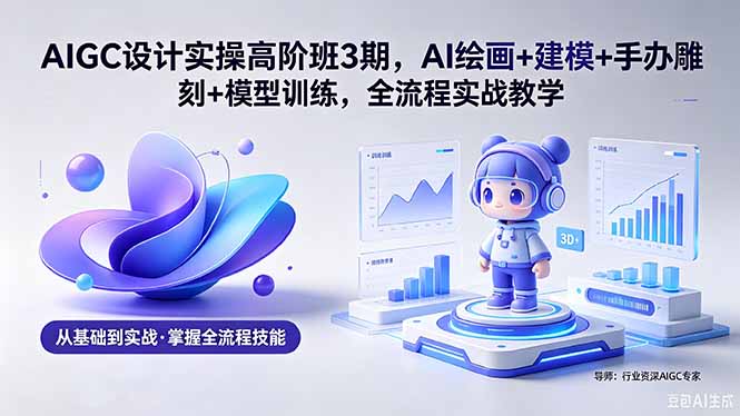 AIGC 设计实操高阶班3期，AI绘画+建模+手办雕刻+模型训练，全流程实战教学(附软件+素材-选优云网创