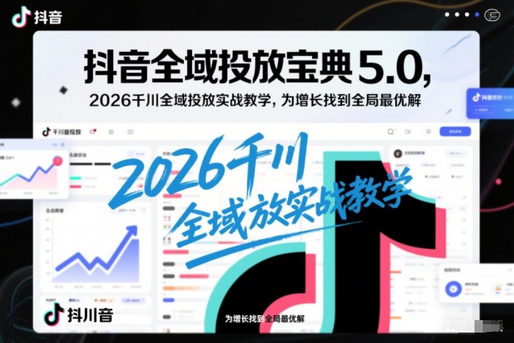 抖音全域投放宝典5.0，2026千川全域投放实战教学，为增长找到全局最优解-选优云网创