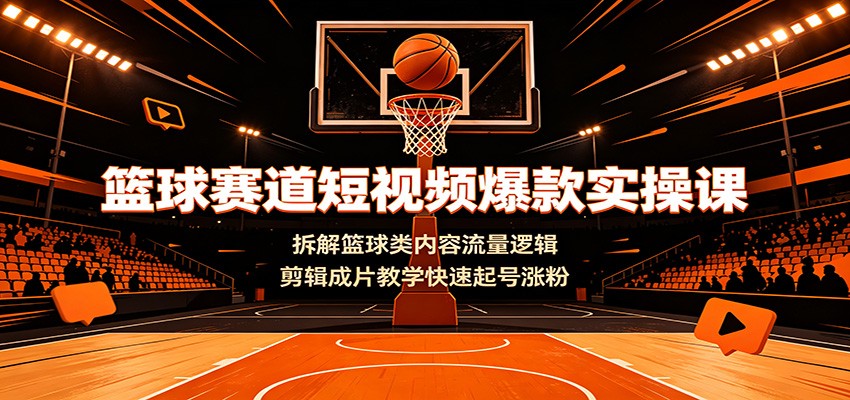篮球赛道短视频爆款实操课：拆解篮球类内容流量逻辑，剪辑成片教学快速起号涨粉-选优云网创