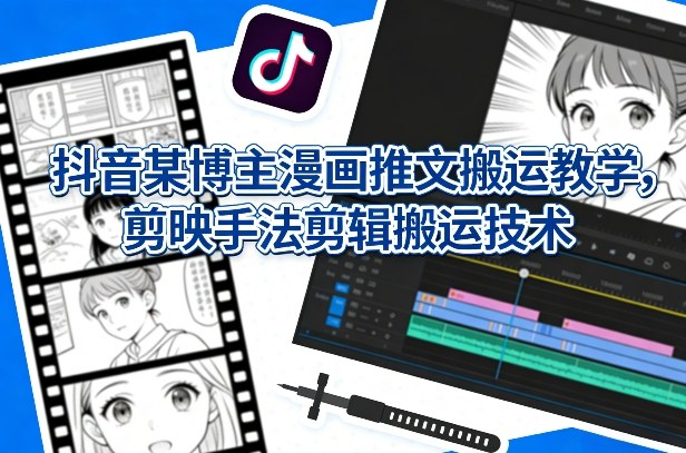 抖音某博主漫画推文搬运教学，剪映手法剪辑搬运技术-选优云网创