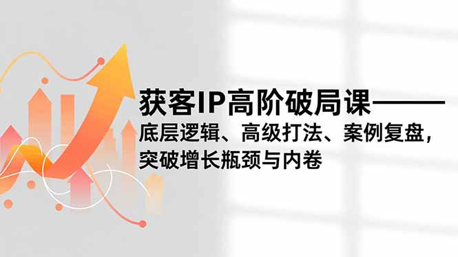 获客IP高阶破局课，底层逻辑、高级打法、案例复盘，突破增长瓶颈与内卷-选优云网创