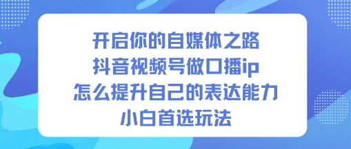 开启你的自媒体之路，抖音视频号做口播ip，怎么提升自己的表达能力，小白首选玩法-选优云网创