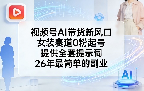 视频号AI带货新风口，女装赛道0粉起号，提供全套提示词，26年最简单的副业-选优云网创