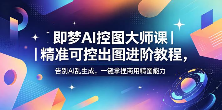 即梦AI控图大师课｜精准可控出图进阶教程，告别AI乱生成，一键拿捏商用精图能力-选优云网创