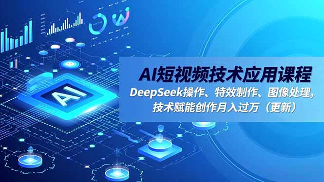 AI短视频技术应用课程，DeepSeek操作、特效制作、图像处理，技术赋能创作月入过万(更新-选优云网创