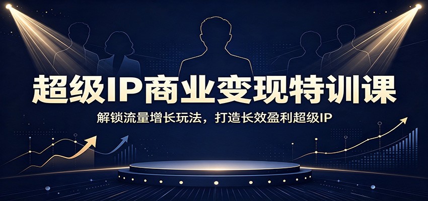 超级IP商业变现特训课:解锁流量增长玩法,打造长效盈利超级IP-选优云网创
