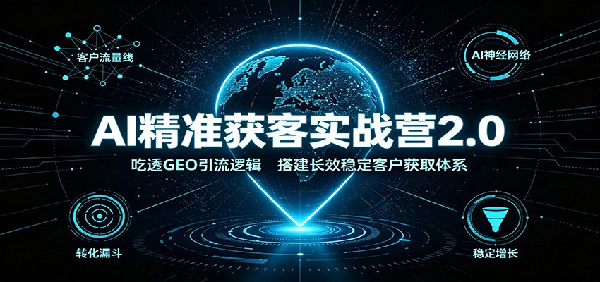 AI精准获客实战营2.0：吃透GEO引流逻辑，搭建长效稳定客户获取体系-选优云网创