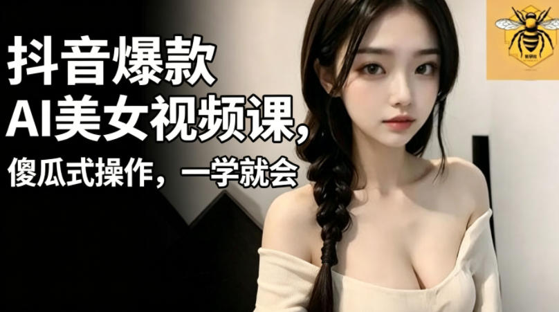 抖音爆款AI美女视频课，傻瓜式操作，一学就会，1个小就能上手-选优云网创