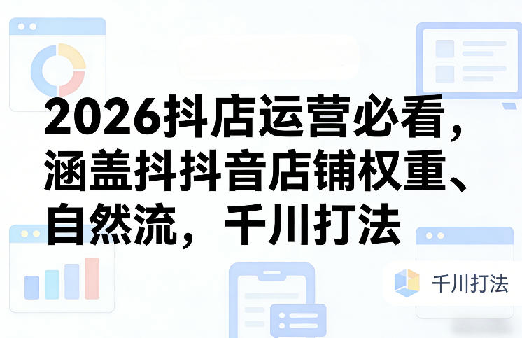 2026抖店运营必看，涵盖抖音店铺权重、自然流，千川打法-选优云网创