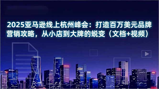 2025亚马逊线上杭州峰会：打造百万美元品牌营销攻略，从小店到大牌的蜕变(文档+视频-选优云网创