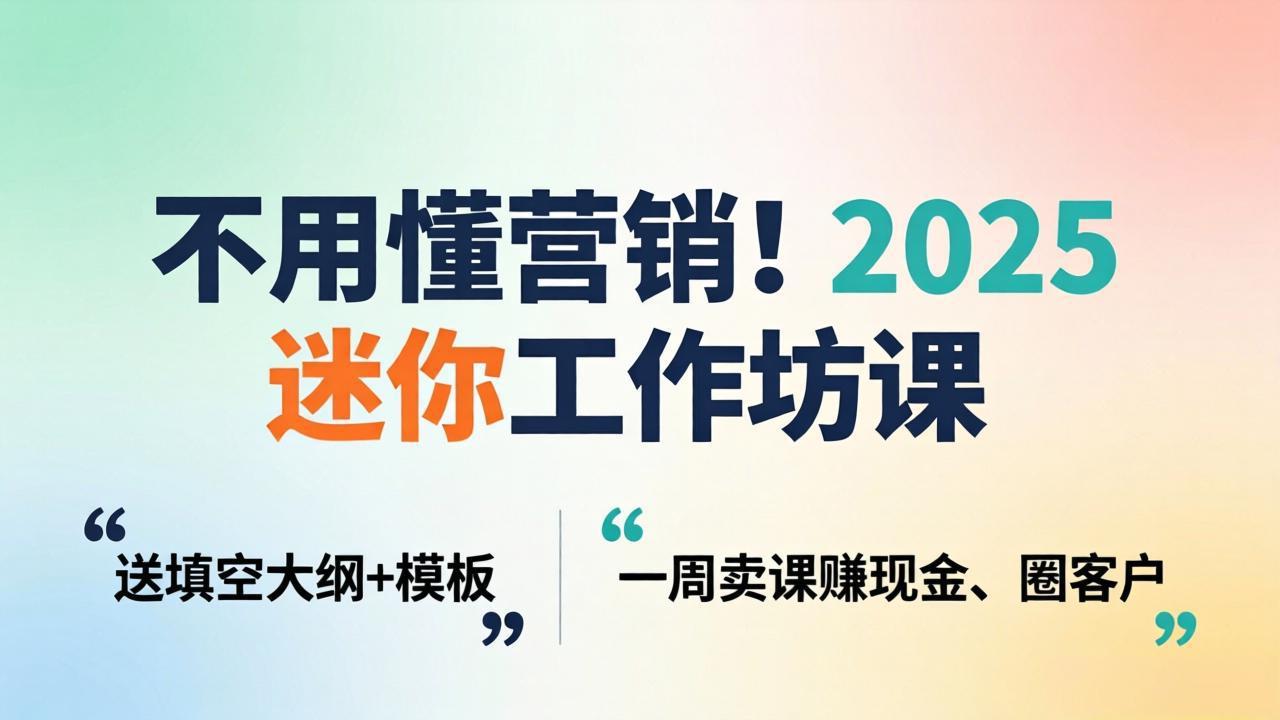 不用懂营销！2025 迷你工作坊课：送填空大纲 + 模板，一周卖课赚现金、圈客户-选优云网创