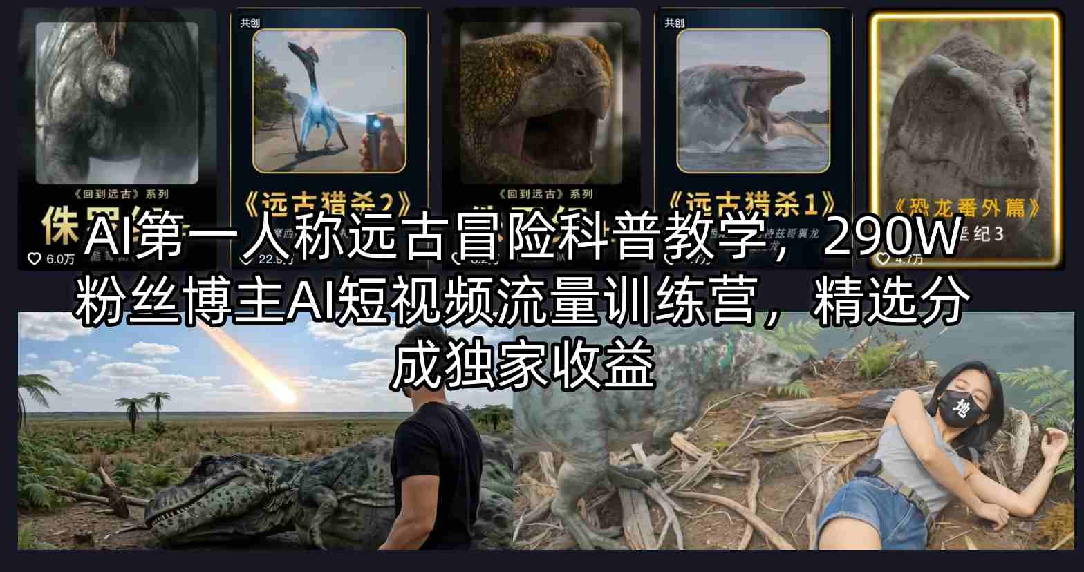AI第一人称远古冒险科普教学，290W粉丝博主AI短视频流量训练营，精选分成独家收益-选优云网创