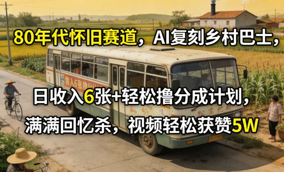 80年代怀旧赛道，AI复刻乡村巴士，日收入6张+轻松撸分成计划，满满回忆杀，视频轻松获赞5W-选优云网创