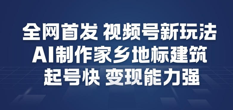全网首发，视频号新玩法，AI制作家乡地标建筑，起号快，变现能力强-选优云网创