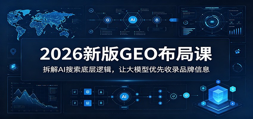 2026新版GEO布局课：拆解AI搜索底层逻辑，让大模型优先收录品牌信息-选优云网创