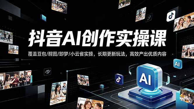 抖音AI创作变现课，覆盖豆包/醒图/即梦/小云雀实操，长期更新玩法，高效产出优质内容-选优云网创