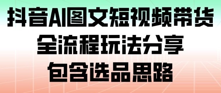 抖音AI图文短视频带货，全流程玩法分享，包含选品思路-选优云网创