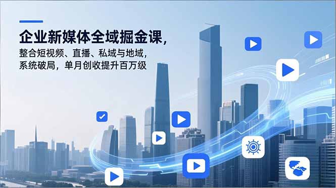 企业新媒体全域掘金课，整合短视频、直播、私域与地域，系统破局，单月创收提升百万级-选优云网创