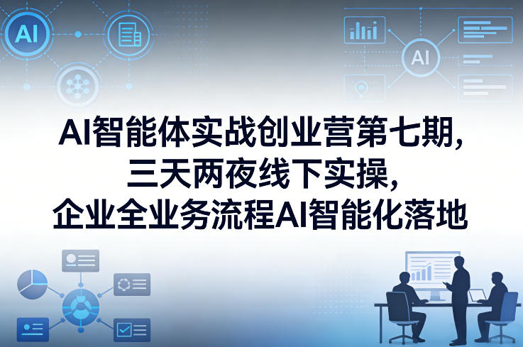 AI智能体实战创业营第七期，三天两夜线下实操，企业全业务流程AI智能化落地(26年1月20-22号)-选优云网创