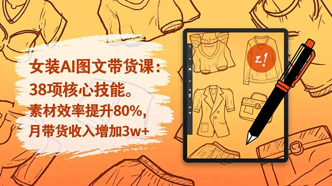 女装AI图文带货课：38项核心技能，素材效率提升80%，月带货收入增加3w+-选优云网创