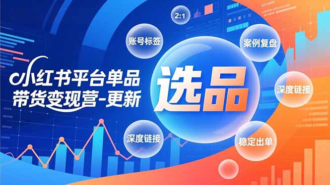 小红书平台单品带货变现营-更新,极致选品、账号标签、案例复盘,深度链接,快速启动稳定出单-选优云网创