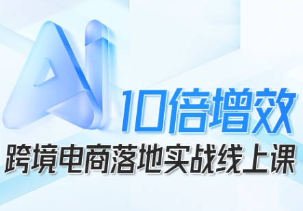 跨境电商10倍增效，跨境电商AI落地实战线上课-选优云网创