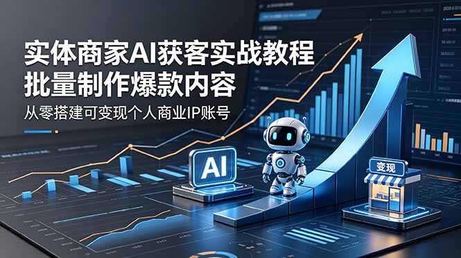实体商家AI获客实战教程：批量制作爆款内容，从零搭建可变现个人商业IP账号-选优云网创