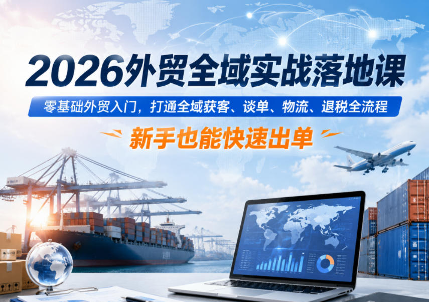 2026外贸全域实战落地课,零基础外贸入门,打通全域获客、谈单、物流、退税全流程,新手也能快速出单-选优云网创