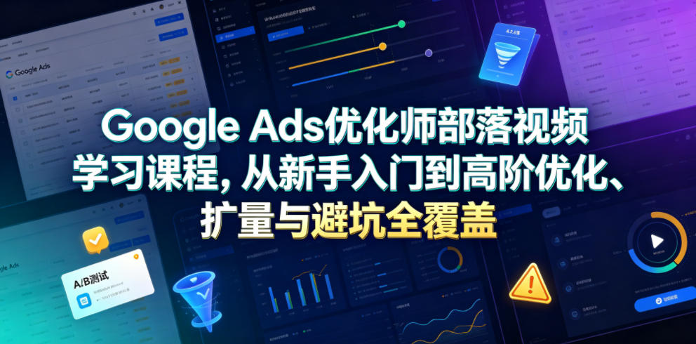 Google Ads优化师部落视频学习课程，从新手入门到高阶优化、扩量与避坑全覆盖(更新2026)-选优云网创