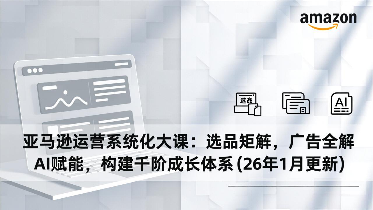 亚马逊运营系统化大课：选品矩阵，广告全解，AI赋能，构建千阶成长体系(26年1月更新-选优云网创