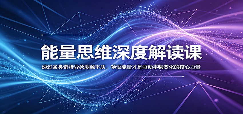 能量思维深度解读课：透过各类奇特异象溯源本质，领悟能量才是驱动事物变化的核心力量-选优云网创