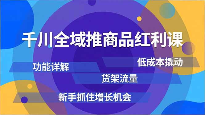 千川全域推商品红利课，功能详解、低成本撬动、货架流量，新手抓住增长机会-选优云网创