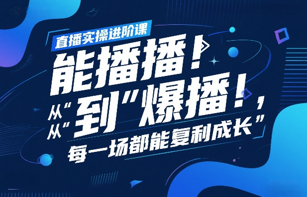 直播实操进阶课，直播经验复盘：从“能播”到“爆播”，每一场都能复利成长-选优云网创
