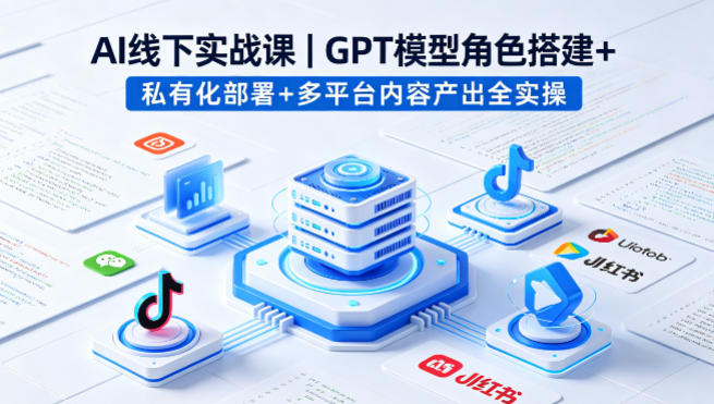 AI线下实战课，GPT模型角色搭建+私有化部署+多平台内容产出全实操-选优云网创