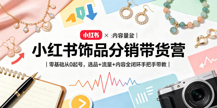 小红书饰品分销带货营｜零基础从0起号，选品+流量+内容全闭环手把手带教(更新0527)-选优云网创