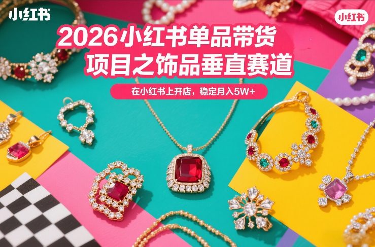 2026小红书单品带货项目之饰品垂直赛道,潮在小红书上开店,稳定月入5W+-选优云网创