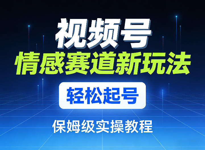 视频号情感赛道新玩法，轻松起号，保姆级实操教程-选优云网创