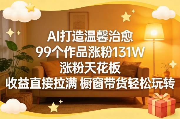 AI打造温馨治愈，99个作品涨粉131W，涨粉天花板，收益直接拉满，橱窗带货轻松玩转-选优云网创