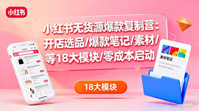 小红书无货源爆款复制营：开店选品/爆款笔记/素材/等18大模块/零成本启动-选优云网创