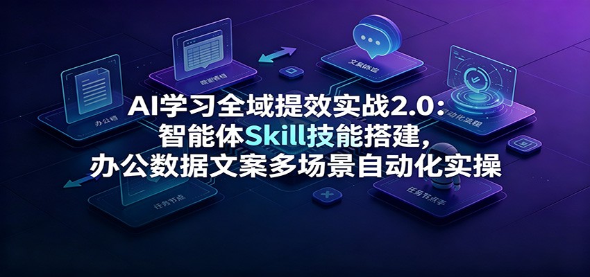 AI学习全域提效实战2.0：智能体Skill技能搭建，办公数据文案多场景自动化实操-选优云网创